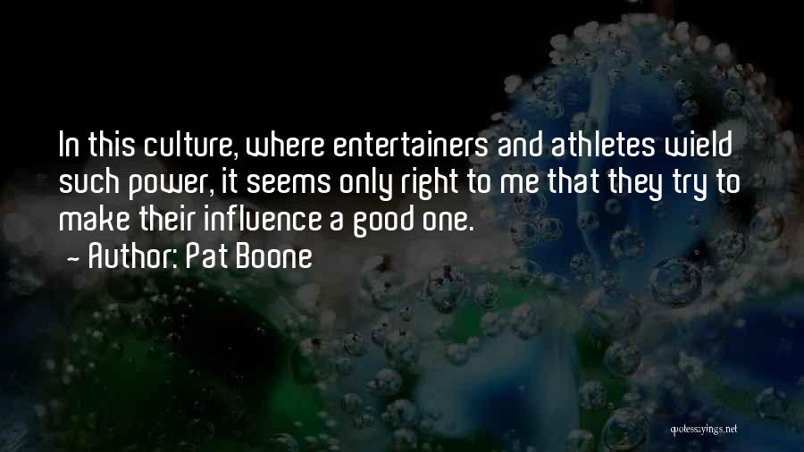 Pat Boone Quotes: In This Culture, Where Entertainers And Athletes Wield Such Power, It Seems Only Right To Me That They Try To