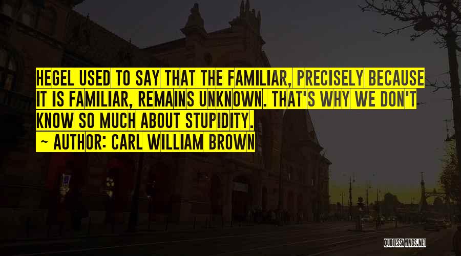 Carl William Brown Quotes: Hegel Used To Say That The Familiar, Precisely Because It Is Familiar, Remains Unknown. That's Why We Don't Know So