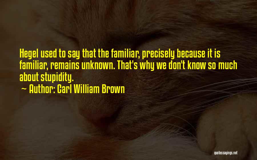 Carl William Brown Quotes: Hegel Used To Say That The Familiar, Precisely Because It Is Familiar, Remains Unknown. That's Why We Don't Know So