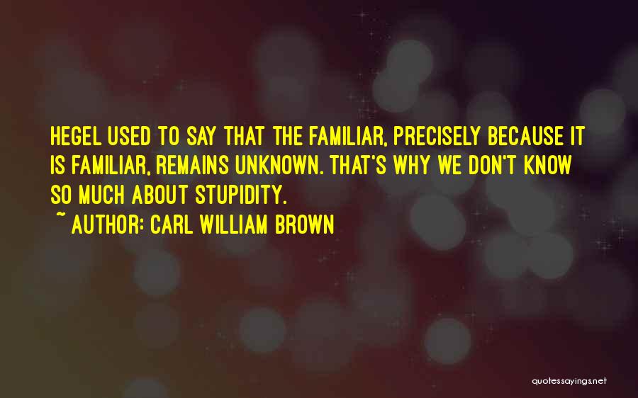 Carl William Brown Quotes: Hegel Used To Say That The Familiar, Precisely Because It Is Familiar, Remains Unknown. That's Why We Don't Know So