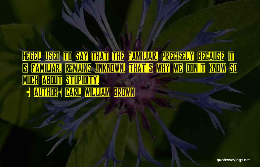 Carl William Brown Quotes: Hegel Used To Say That The Familiar, Precisely Because It Is Familiar, Remains Unknown. That's Why We Don't Know So