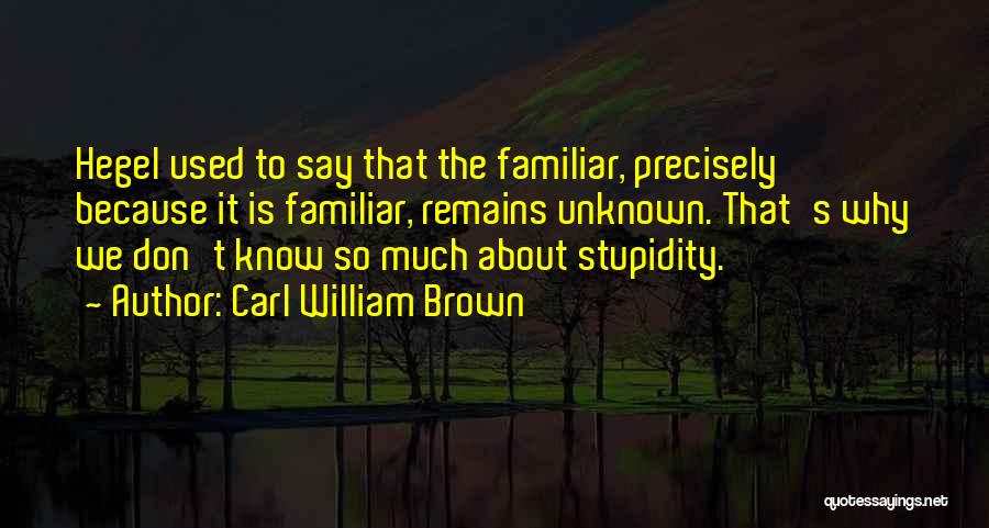 Carl William Brown Quotes: Hegel Used To Say That The Familiar, Precisely Because It Is Familiar, Remains Unknown. That's Why We Don't Know So