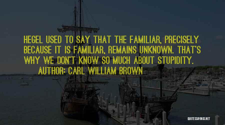 Carl William Brown Quotes: Hegel Used To Say That The Familiar, Precisely Because It Is Familiar, Remains Unknown. That's Why We Don't Know So