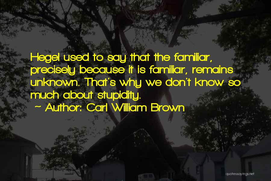 Carl William Brown Quotes: Hegel Used To Say That The Familiar, Precisely Because It Is Familiar, Remains Unknown. That's Why We Don't Know So