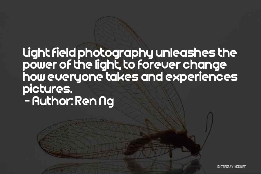 Ren Ng Quotes: Light Field Photography Unleashes The Power Of The Light, To Forever Change How Everyone Takes And Experiences Pictures.