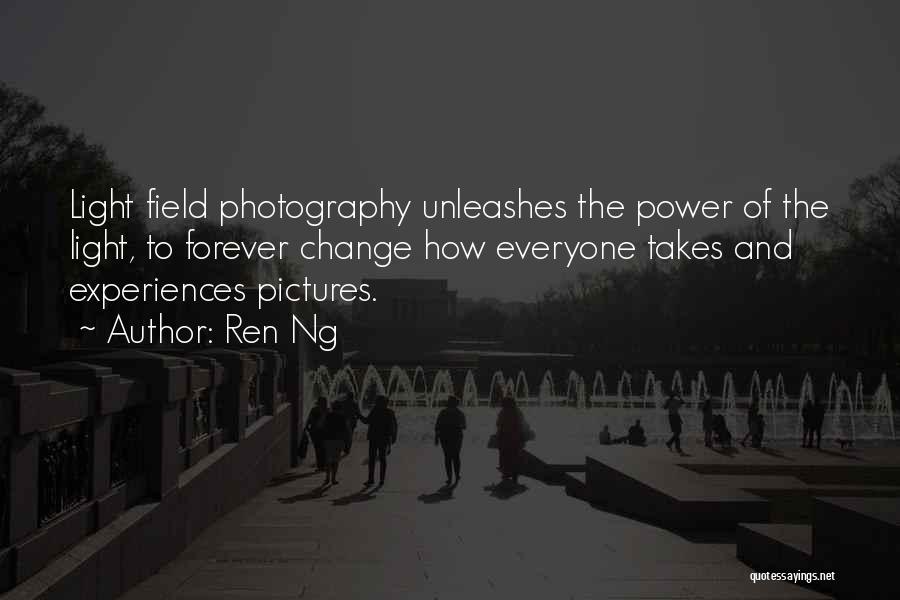 Ren Ng Quotes: Light Field Photography Unleashes The Power Of The Light, To Forever Change How Everyone Takes And Experiences Pictures.