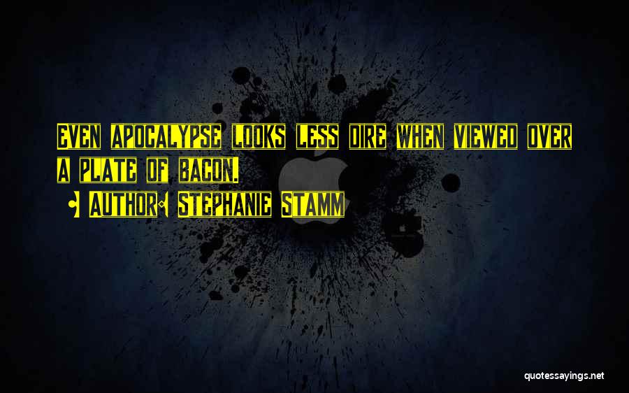 Stephanie Stamm Quotes: Even Apocalypse Looks Less Dire When Viewed Over A Plate Of Bacon.