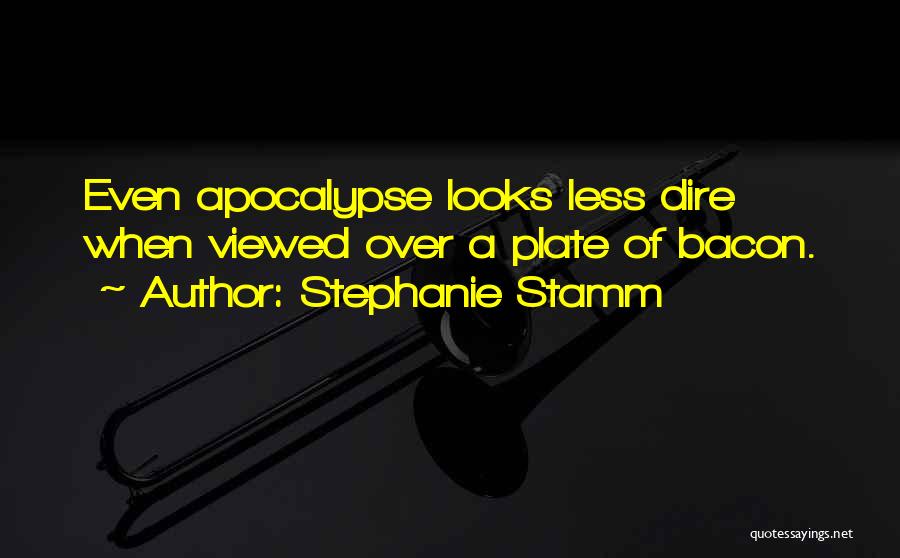 Stephanie Stamm Quotes: Even Apocalypse Looks Less Dire When Viewed Over A Plate Of Bacon.