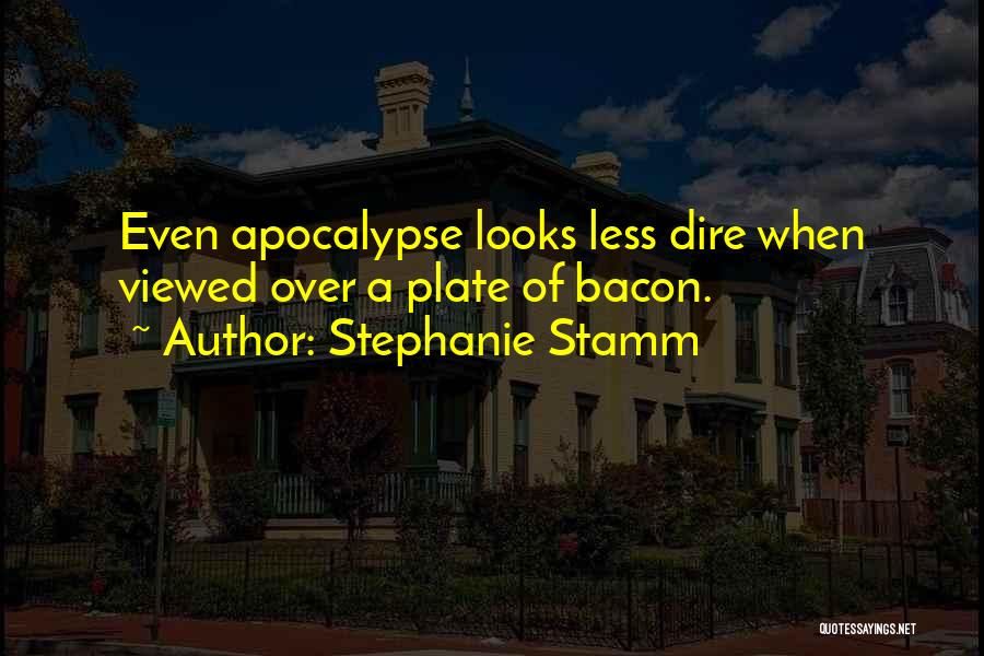 Stephanie Stamm Quotes: Even Apocalypse Looks Less Dire When Viewed Over A Plate Of Bacon.