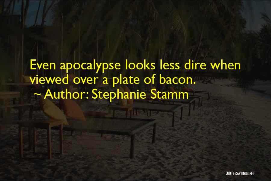 Stephanie Stamm Quotes: Even Apocalypse Looks Less Dire When Viewed Over A Plate Of Bacon.