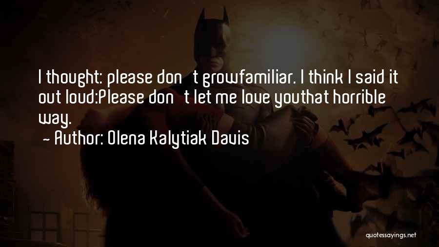 Olena Kalytiak Davis Quotes: I Thought: Please Don't Growfamiliar. I Think I Said It Out Loud:please Don't Let Me Love Youthat Horrible Way.