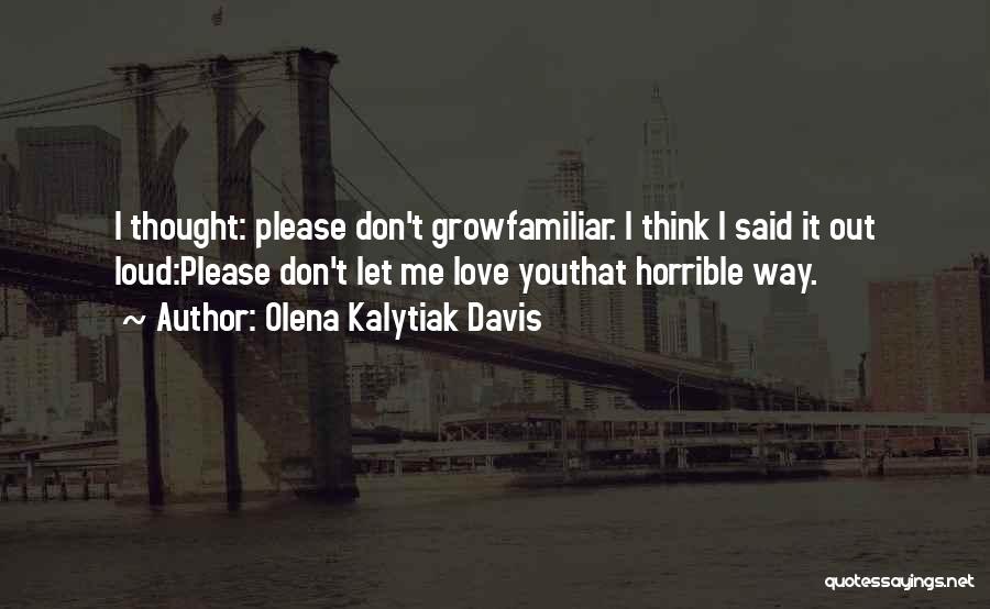 Olena Kalytiak Davis Quotes: I Thought: Please Don't Growfamiliar. I Think I Said It Out Loud:please Don't Let Me Love Youthat Horrible Way.