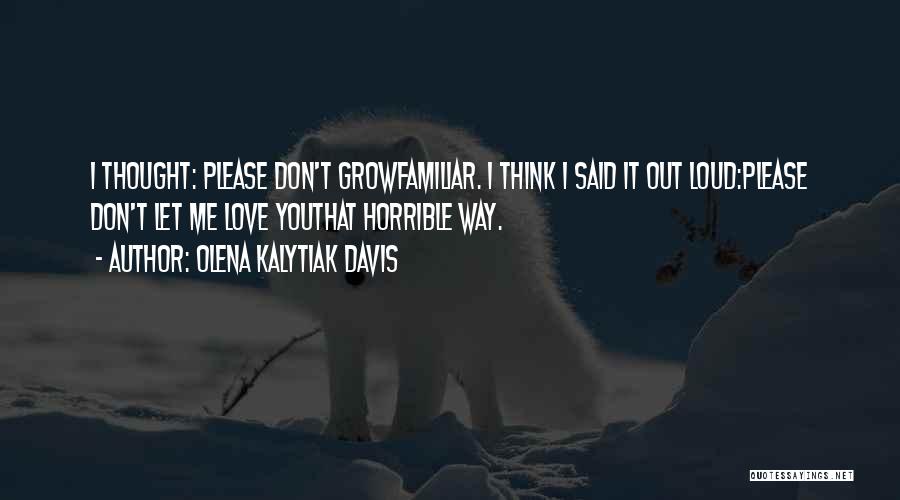 Olena Kalytiak Davis Quotes: I Thought: Please Don't Growfamiliar. I Think I Said It Out Loud:please Don't Let Me Love Youthat Horrible Way.
