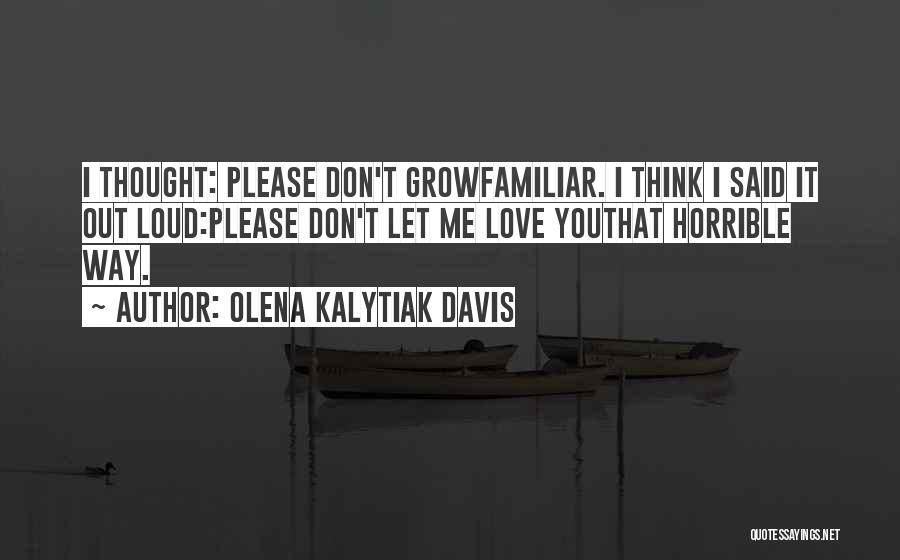 Olena Kalytiak Davis Quotes: I Thought: Please Don't Growfamiliar. I Think I Said It Out Loud:please Don't Let Me Love Youthat Horrible Way.