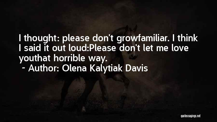 Olena Kalytiak Davis Quotes: I Thought: Please Don't Growfamiliar. I Think I Said It Out Loud:please Don't Let Me Love Youthat Horrible Way.