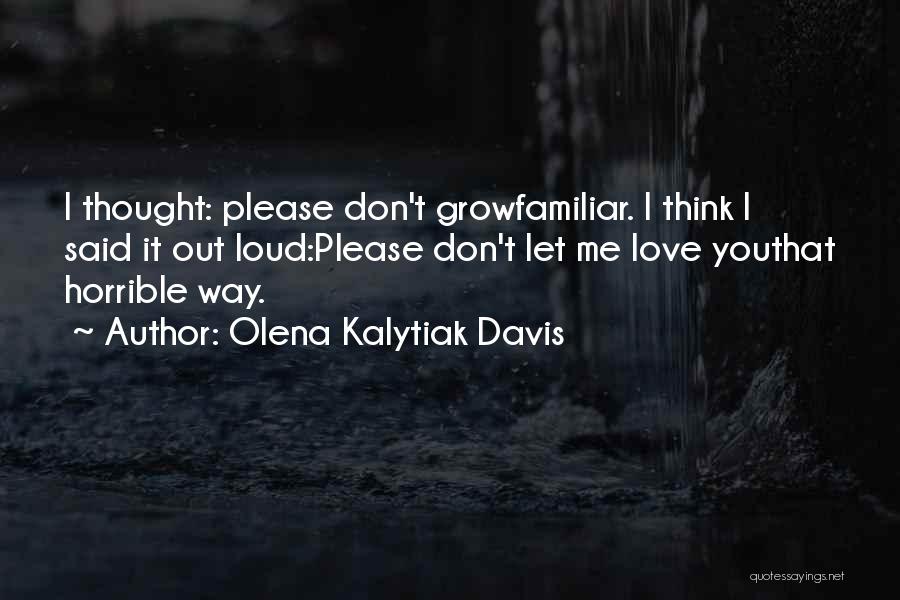 Olena Kalytiak Davis Quotes: I Thought: Please Don't Growfamiliar. I Think I Said It Out Loud:please Don't Let Me Love Youthat Horrible Way.