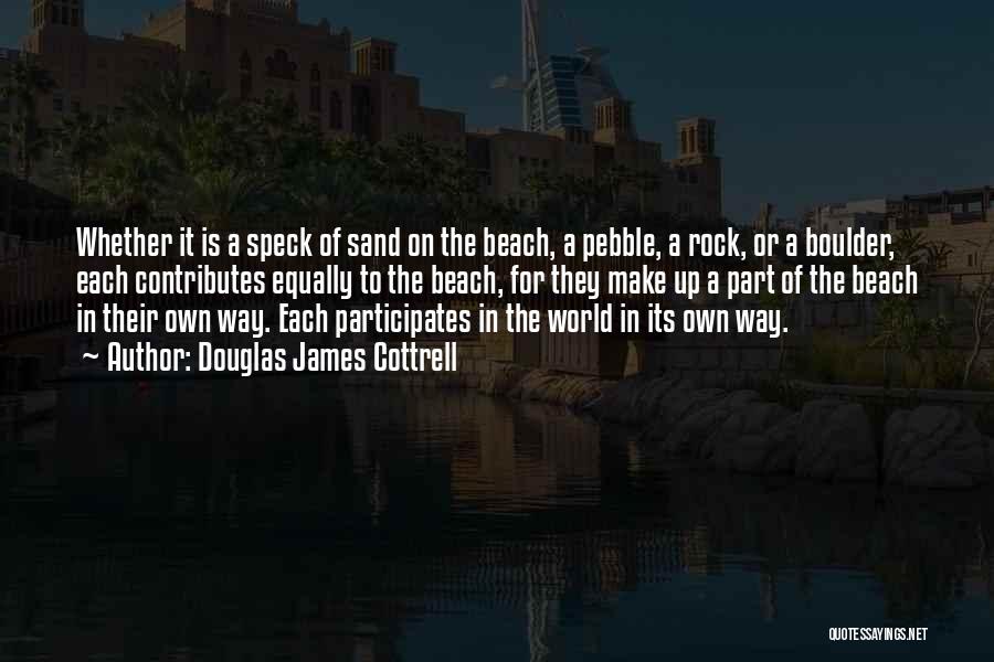 Douglas James Cottrell Quotes: Whether It Is A Speck Of Sand On The Beach, A Pebble, A Rock, Or A Boulder, Each Contributes Equally