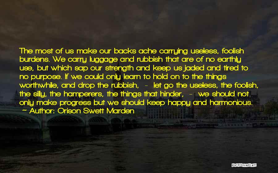 Orison Swett Marden Quotes: The Most Of Us Make Our Backs Ache Carrying Useless, Foolish Burdens. We Carry Luggage And Rubbish That Are Of