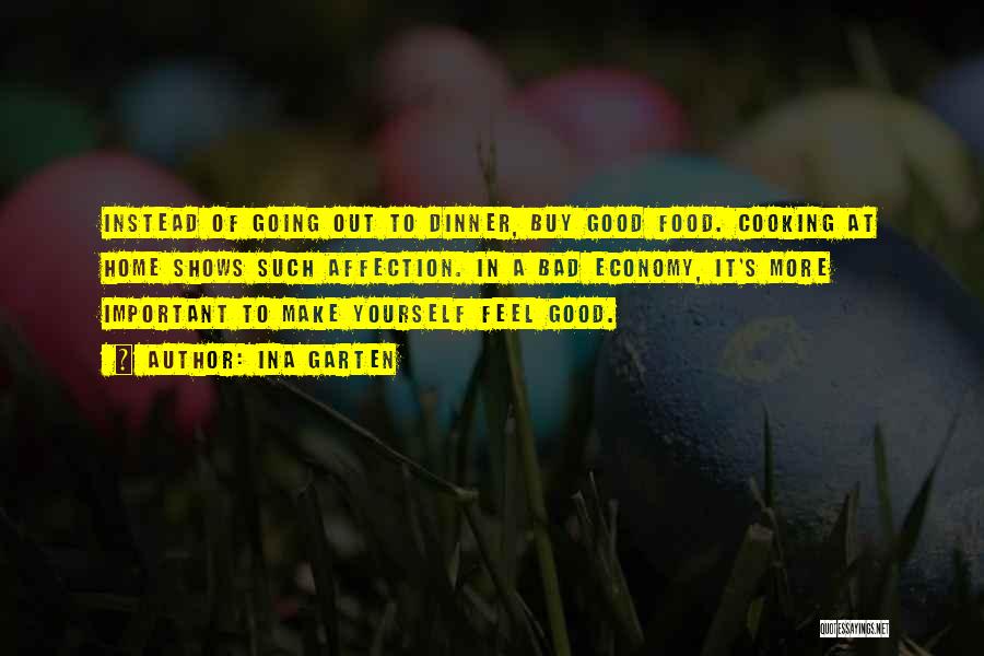 Ina Garten Quotes: Instead Of Going Out To Dinner, Buy Good Food. Cooking At Home Shows Such Affection. In A Bad Economy, It's