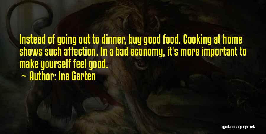 Ina Garten Quotes: Instead Of Going Out To Dinner, Buy Good Food. Cooking At Home Shows Such Affection. In A Bad Economy, It's