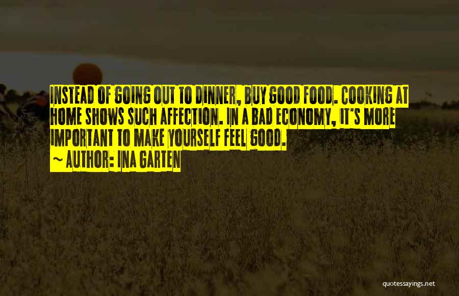 Ina Garten Quotes: Instead Of Going Out To Dinner, Buy Good Food. Cooking At Home Shows Such Affection. In A Bad Economy, It's