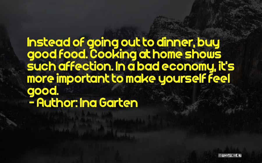 Ina Garten Quotes: Instead Of Going Out To Dinner, Buy Good Food. Cooking At Home Shows Such Affection. In A Bad Economy, It's