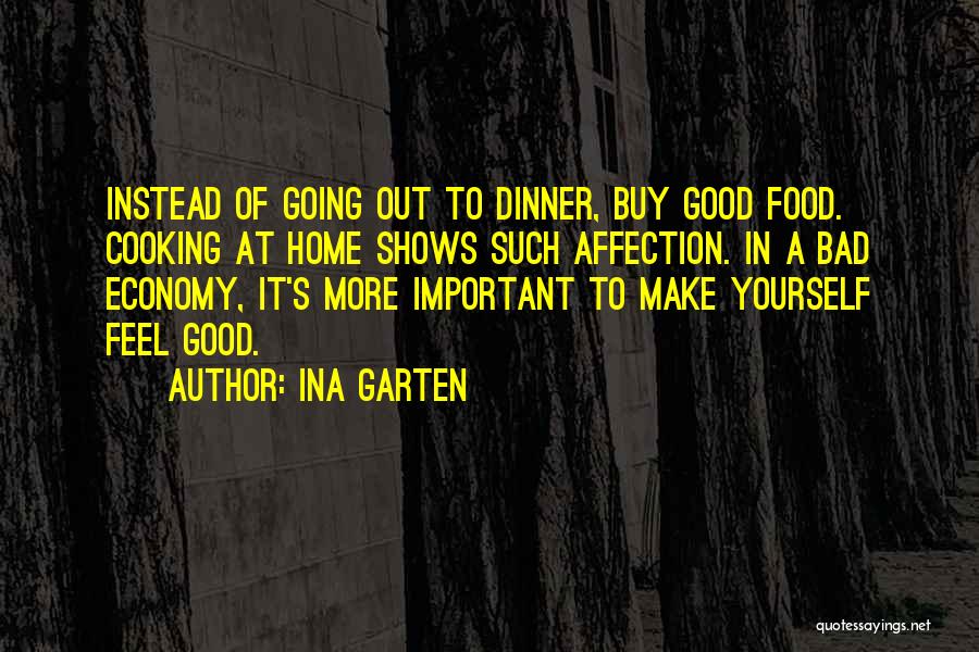 Ina Garten Quotes: Instead Of Going Out To Dinner, Buy Good Food. Cooking At Home Shows Such Affection. In A Bad Economy, It's