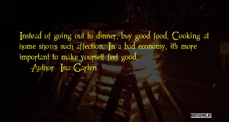 Ina Garten Quotes: Instead Of Going Out To Dinner, Buy Good Food. Cooking At Home Shows Such Affection. In A Bad Economy, It's