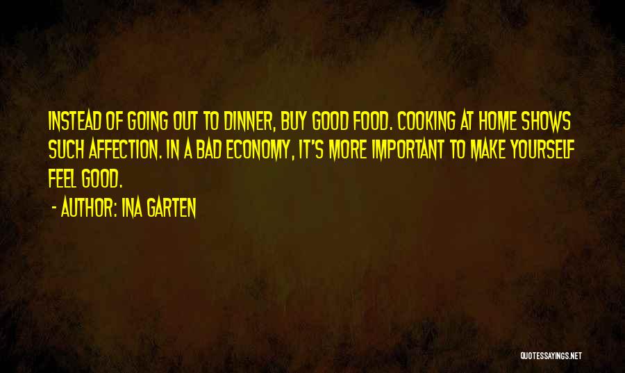 Ina Garten Quotes: Instead Of Going Out To Dinner, Buy Good Food. Cooking At Home Shows Such Affection. In A Bad Economy, It's
