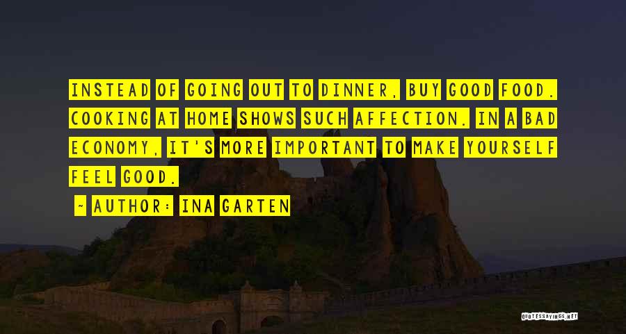 Ina Garten Quotes: Instead Of Going Out To Dinner, Buy Good Food. Cooking At Home Shows Such Affection. In A Bad Economy, It's