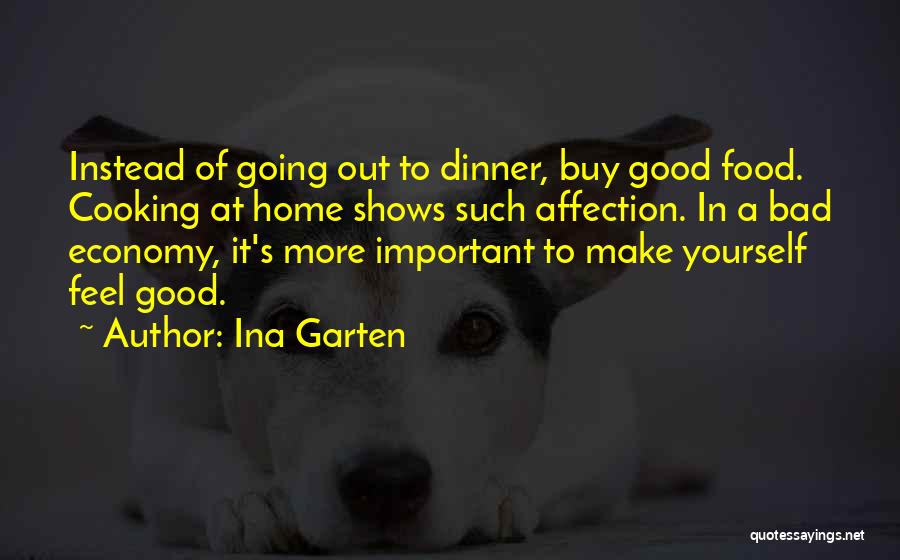 Ina Garten Quotes: Instead Of Going Out To Dinner, Buy Good Food. Cooking At Home Shows Such Affection. In A Bad Economy, It's