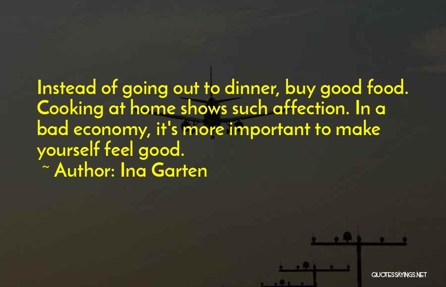 Ina Garten Quotes: Instead Of Going Out To Dinner, Buy Good Food. Cooking At Home Shows Such Affection. In A Bad Economy, It's