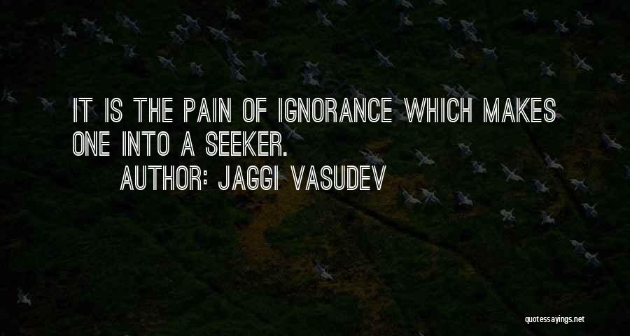 Jaggi Vasudev Quotes: It Is The Pain Of Ignorance Which Makes One Into A Seeker.