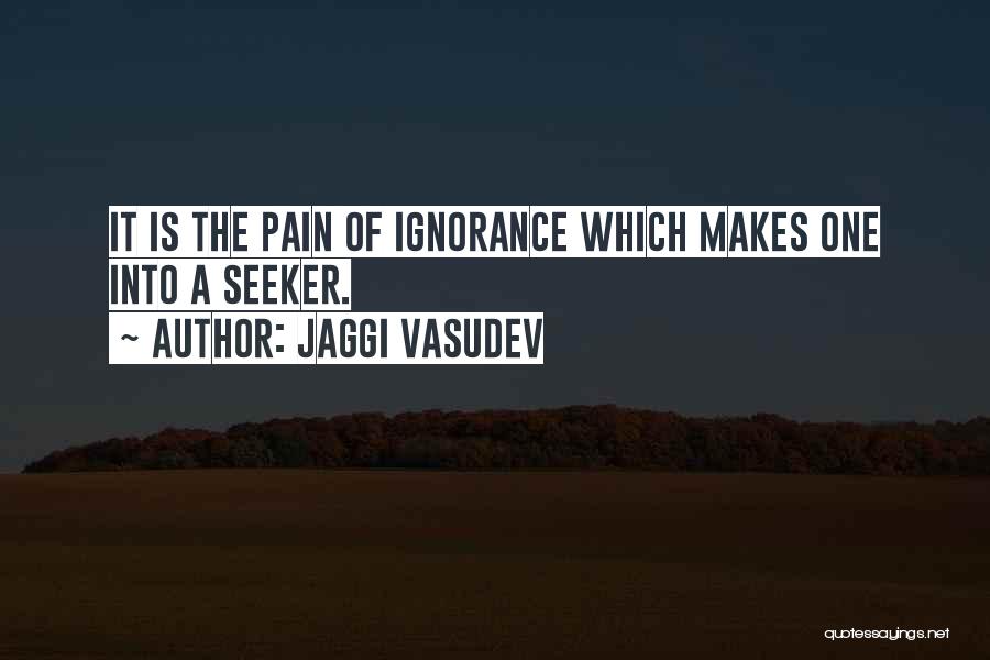 Jaggi Vasudev Quotes: It Is The Pain Of Ignorance Which Makes One Into A Seeker.