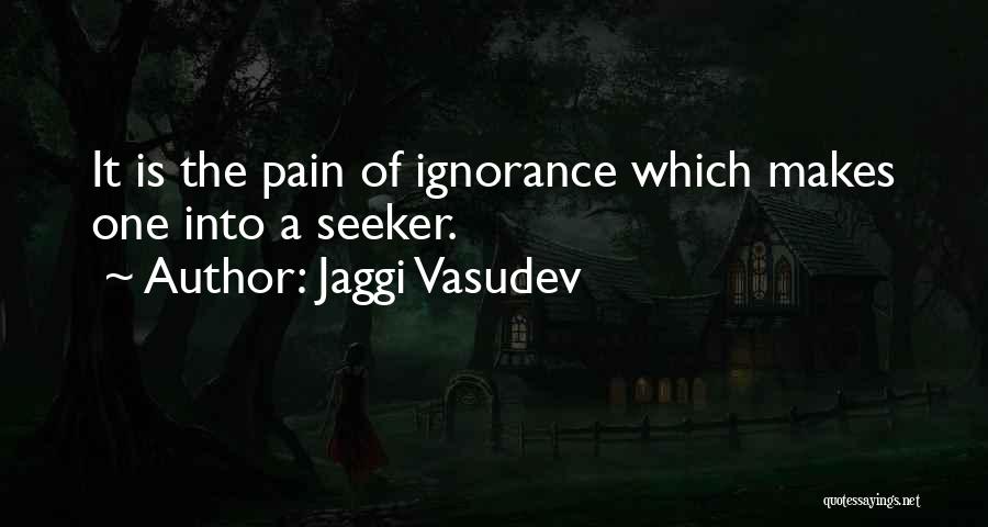 Jaggi Vasudev Quotes: It Is The Pain Of Ignorance Which Makes One Into A Seeker.