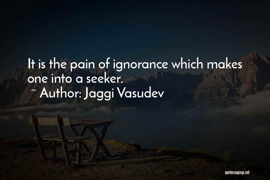 Jaggi Vasudev Quotes: It Is The Pain Of Ignorance Which Makes One Into A Seeker.