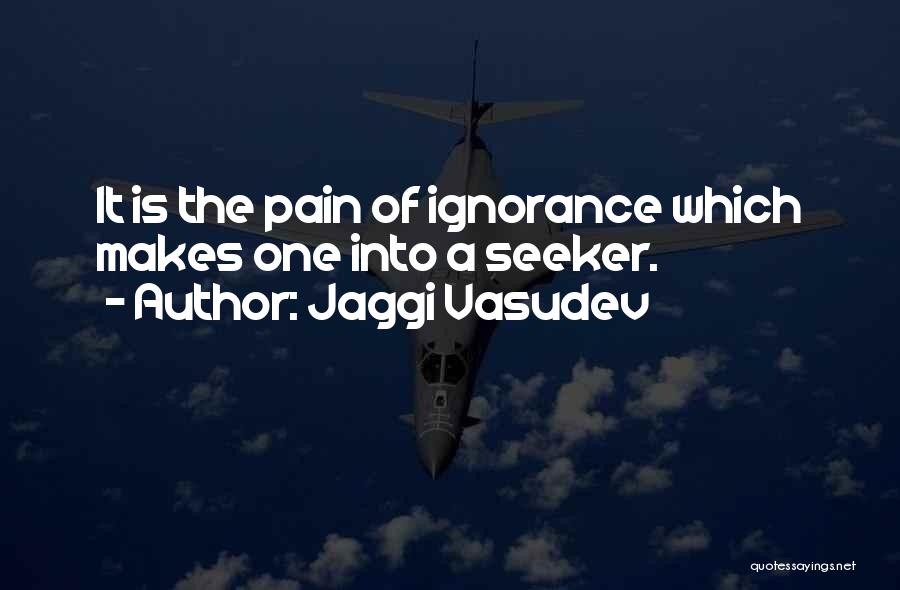 Jaggi Vasudev Quotes: It Is The Pain Of Ignorance Which Makes One Into A Seeker.