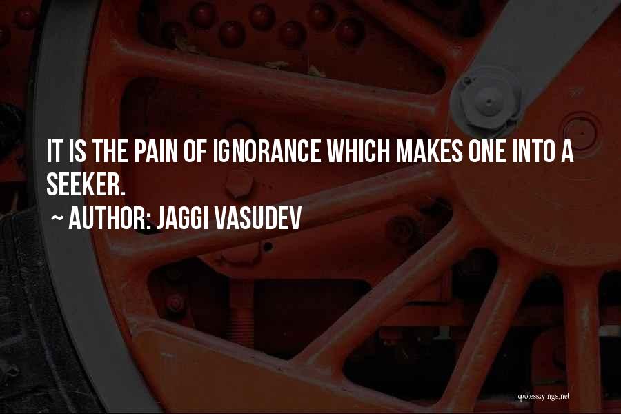 Jaggi Vasudev Quotes: It Is The Pain Of Ignorance Which Makes One Into A Seeker.