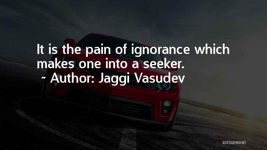 Jaggi Vasudev Quotes: It Is The Pain Of Ignorance Which Makes One Into A Seeker.