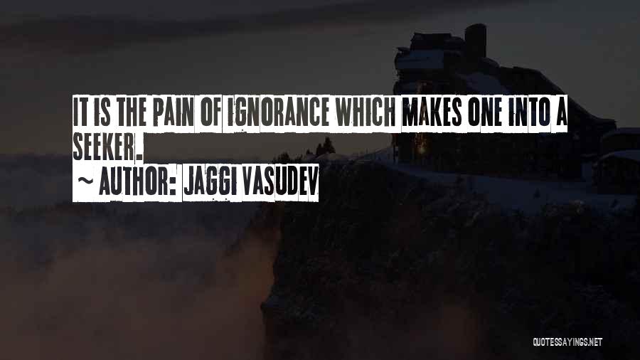Jaggi Vasudev Quotes: It Is The Pain Of Ignorance Which Makes One Into A Seeker.