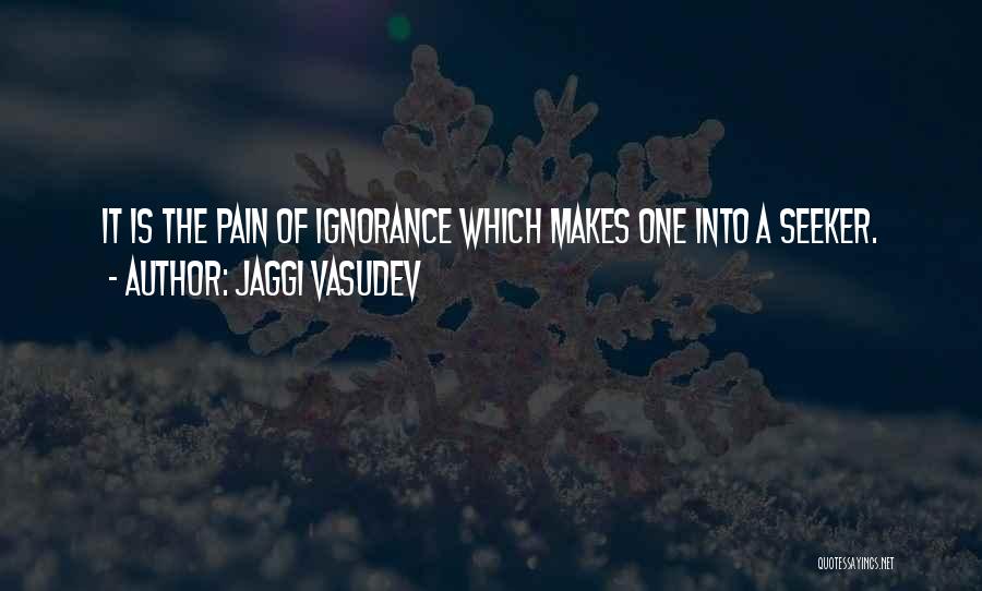 Jaggi Vasudev Quotes: It Is The Pain Of Ignorance Which Makes One Into A Seeker.