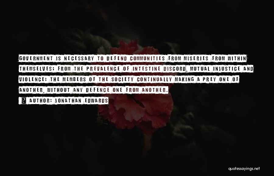 Jonathan Edwards Quotes: Government Is Necessary To Defend Communities From Miseries From Within Themselves; From The Prevalence Of Intestine Discord, Mutual Injustice And