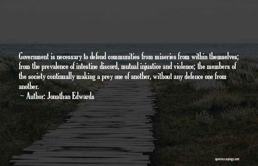 Jonathan Edwards Quotes: Government Is Necessary To Defend Communities From Miseries From Within Themselves; From The Prevalence Of Intestine Discord, Mutual Injustice And