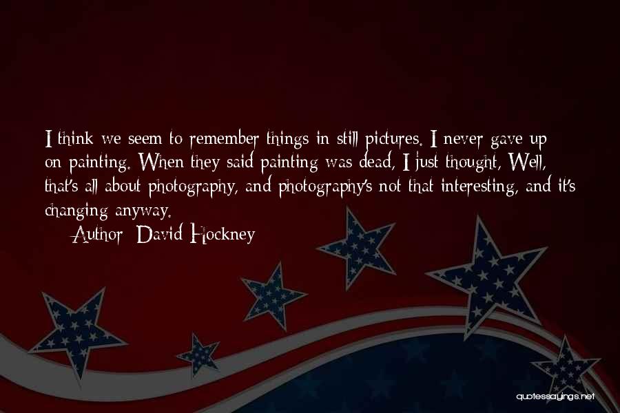 David Hockney Quotes: I Think We Seem To Remember Things In Still Pictures. I Never Gave Up On Painting. When They Said Painting