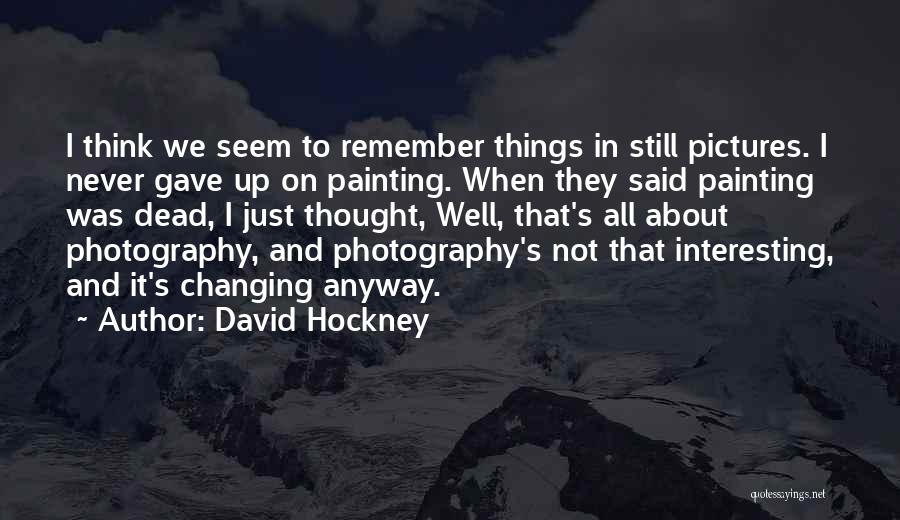 David Hockney Quotes: I Think We Seem To Remember Things In Still Pictures. I Never Gave Up On Painting. When They Said Painting
