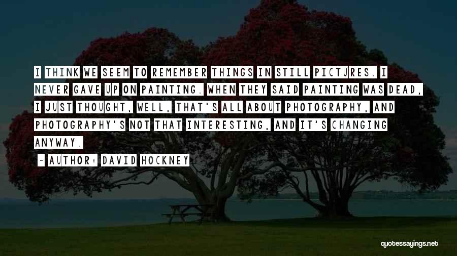 David Hockney Quotes: I Think We Seem To Remember Things In Still Pictures. I Never Gave Up On Painting. When They Said Painting