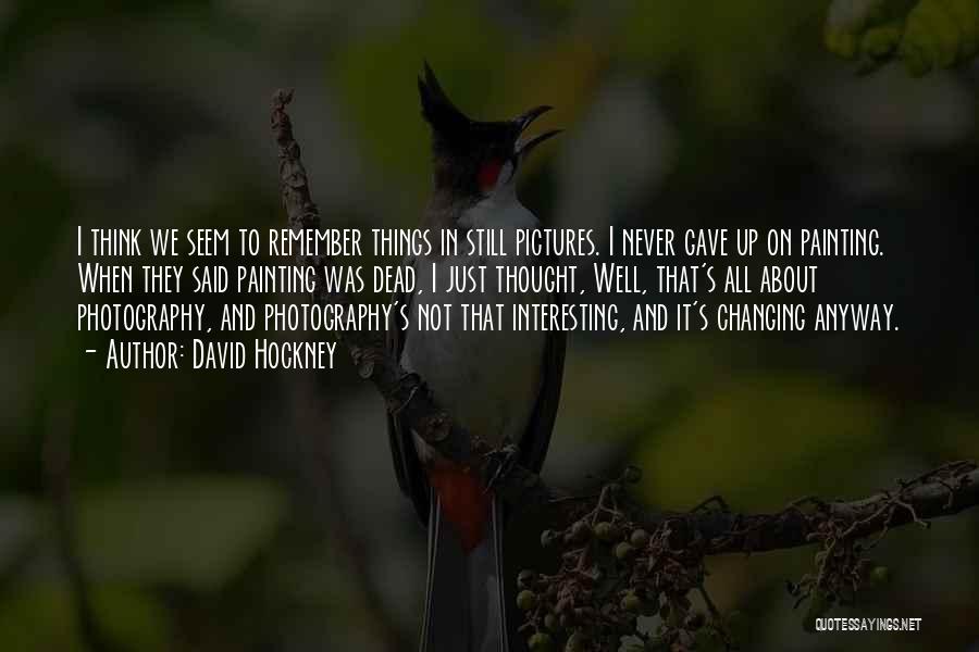 David Hockney Quotes: I Think We Seem To Remember Things In Still Pictures. I Never Gave Up On Painting. When They Said Painting