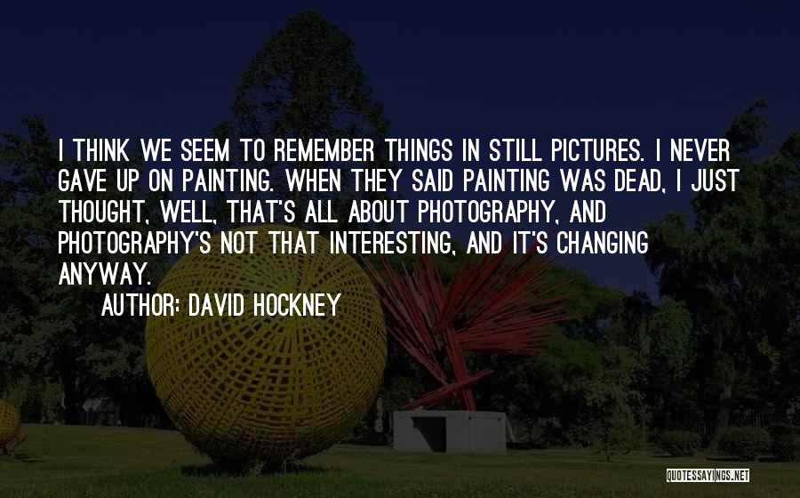 David Hockney Quotes: I Think We Seem To Remember Things In Still Pictures. I Never Gave Up On Painting. When They Said Painting