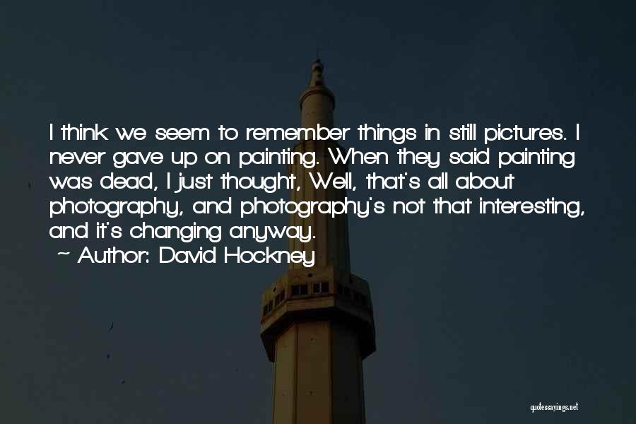 David Hockney Quotes: I Think We Seem To Remember Things In Still Pictures. I Never Gave Up On Painting. When They Said Painting