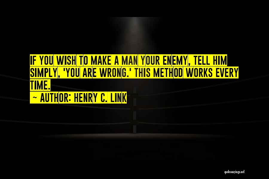 Henry C. Link Quotes: If You Wish To Make A Man Your Enemy, Tell Him Simply, 'you Are Wrong.' This Method Works Every Time.